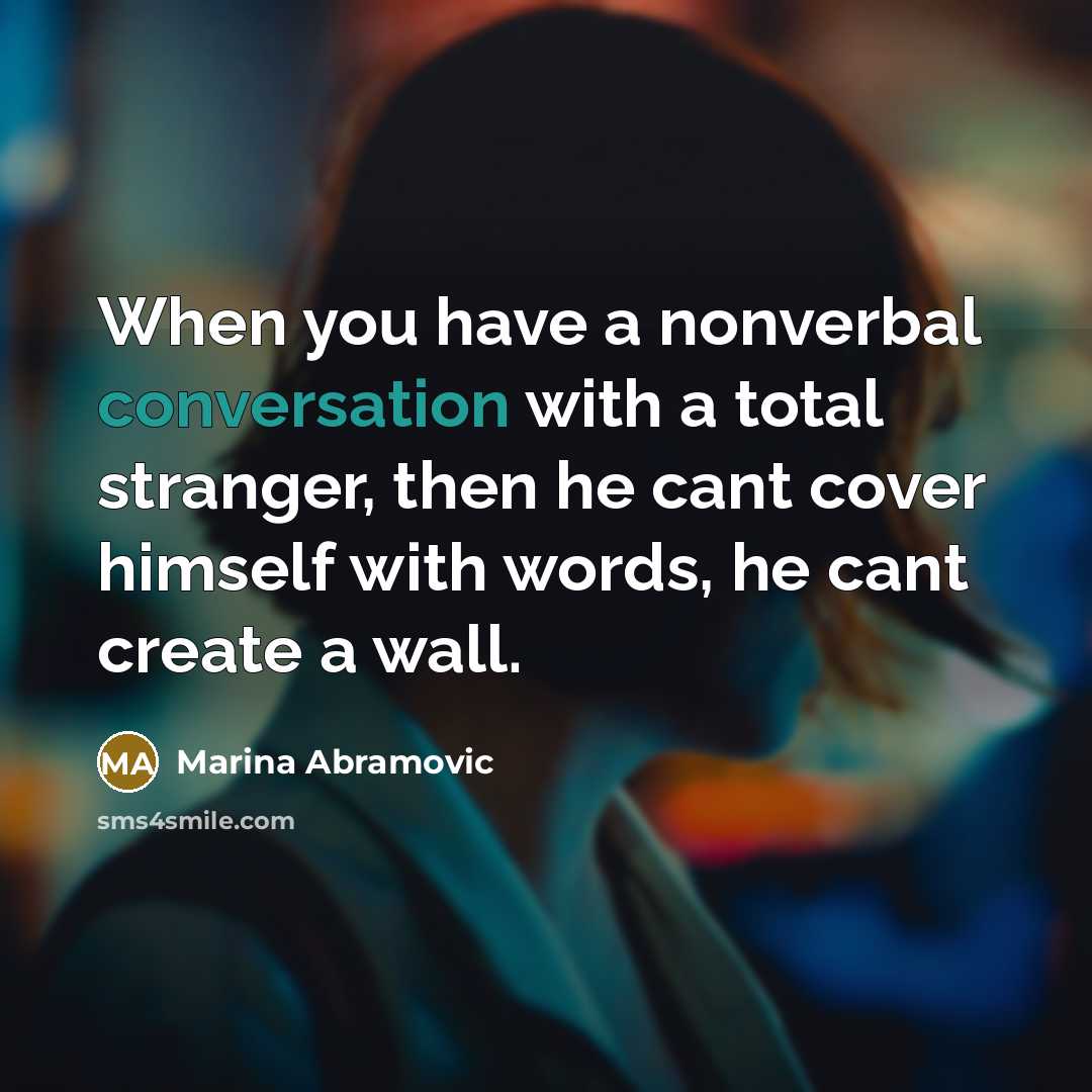 “When you have a nonverbal conversation with a total stranger, then he cant cover himself with words, he cant create a wall.” quote by Marina Abramovic
