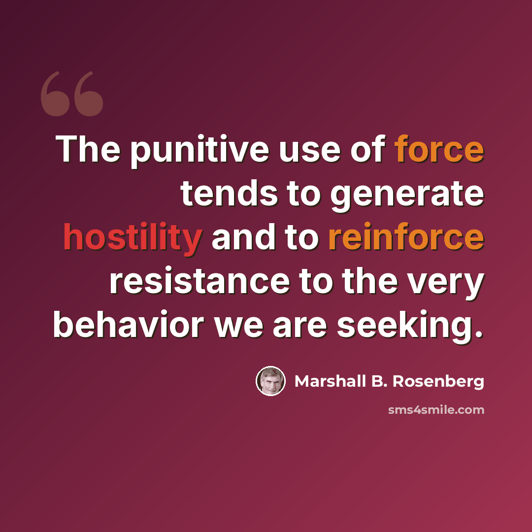 “The punitive use of force tends to generate hostility and to reinforce resistance to the very behavior we are seeking.” quote by Marshall B. Rosenberg
