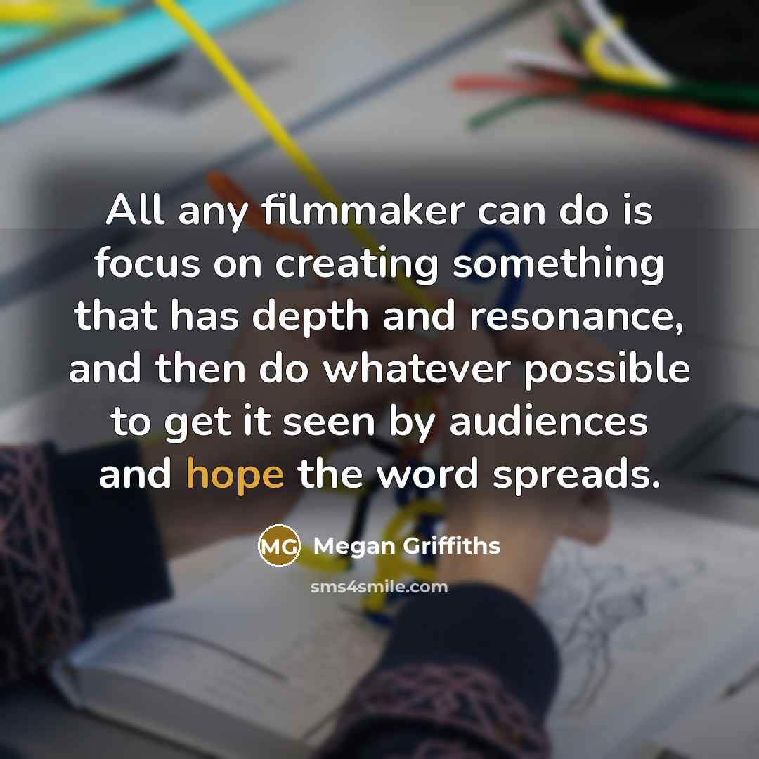 “All any filmmaker can do is focus on creating something that has depth and resonance, and then do whatever possible to get it seen by audiences and hope the word spreads.” quote by Megan Griffiths