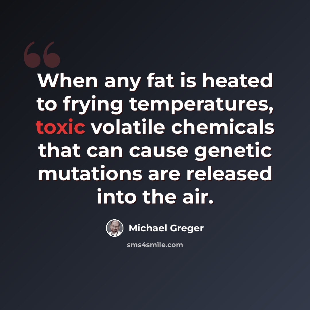 “When any fat is heated to frying temperatures, toxic volatile chemicals that can cause genetic mutations are released into the air.” quote by Michael Greger