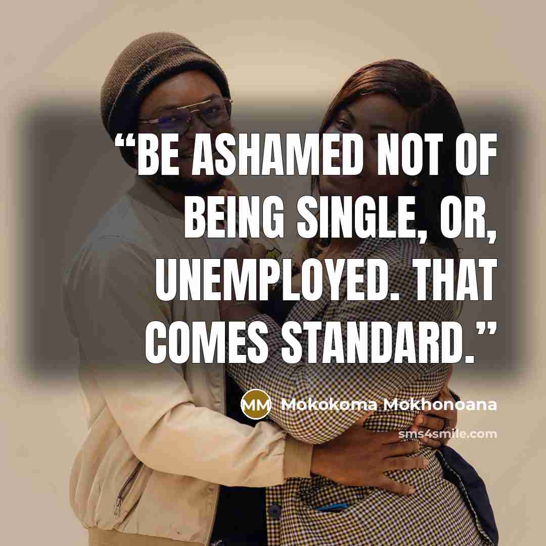 “Be ashamed not of being single, or, unemployed. That comes standard.” quote by Mokokoma Mokhonoana