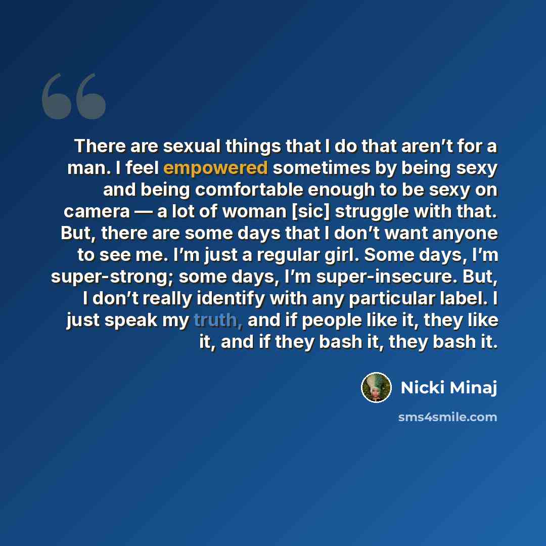 “There are sexual things that I do that aren’t for a man. I feel empowered sometimes by being sexy and being comfortable enough to be sexy on camera — a lot of woman [sic] struggle with that. But, there are some days that I don’t want anyone to see me. I’m just a regular girl. Some days, I’m…” quote by Nicki Minaj