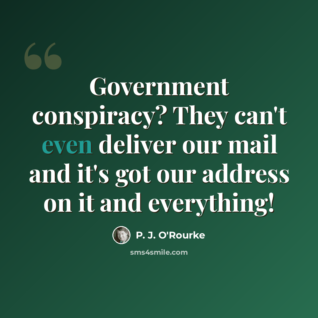 “Government conspiracy? They can't even deliver our mail and it's got our address on it and everything!” quote by P. J. O'Rourke