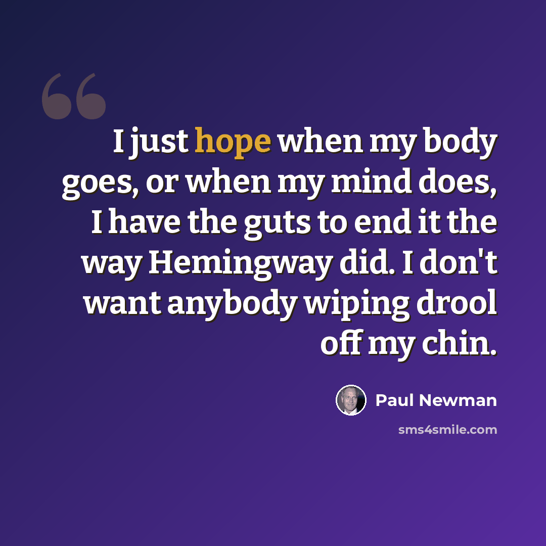 “I just hope when my body goes, or when my mind does, I have the guts to end it the way Hemingway did. I don't want anybody wiping drool off my chin.” quote by Paul Newman