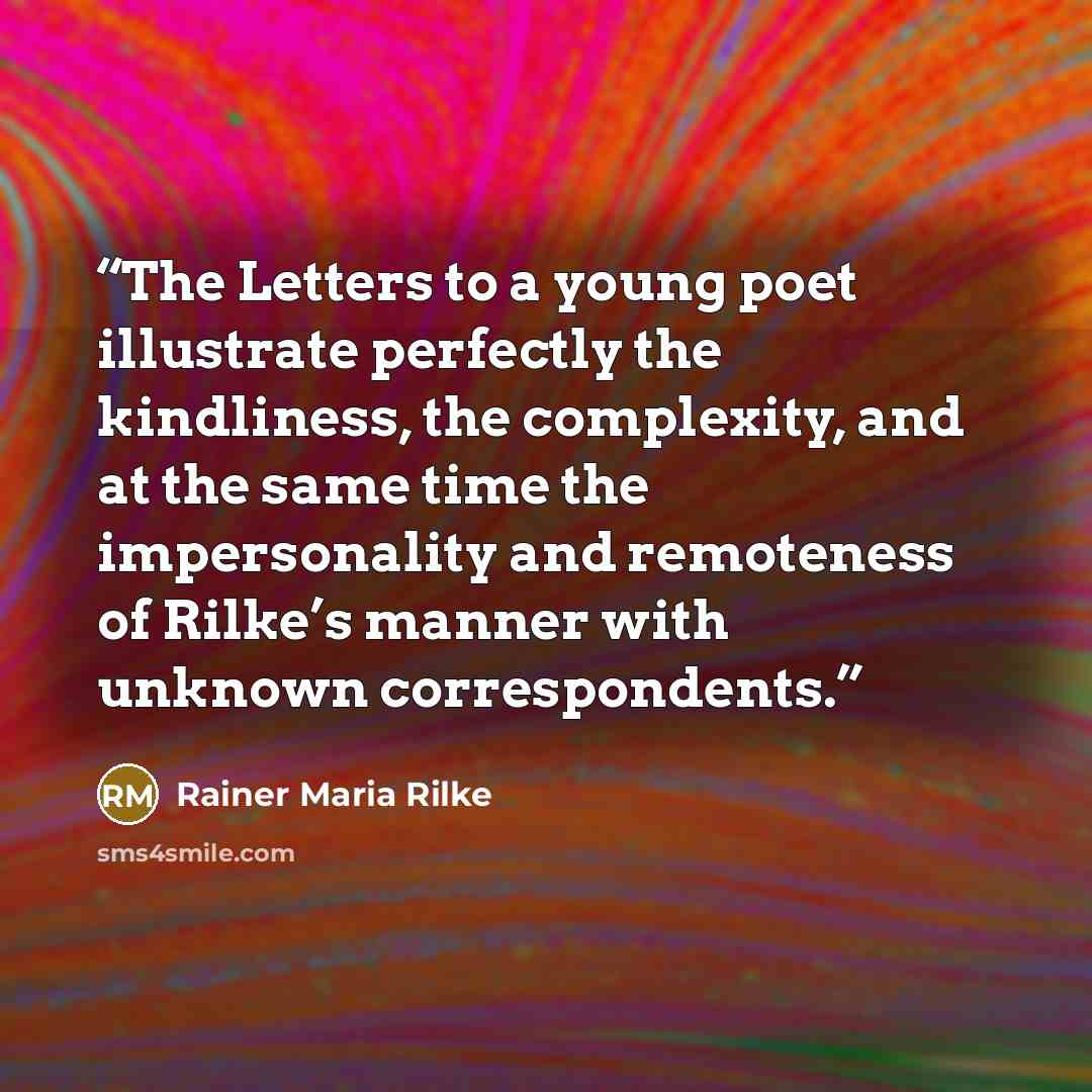“The Letters to a young poet illustrate perfectly the kindliness, the complexity, and at the same time the impersonality and remoteness of Rilke’s manner with unknown correspondents.” quote by Rainer Maria Rilke