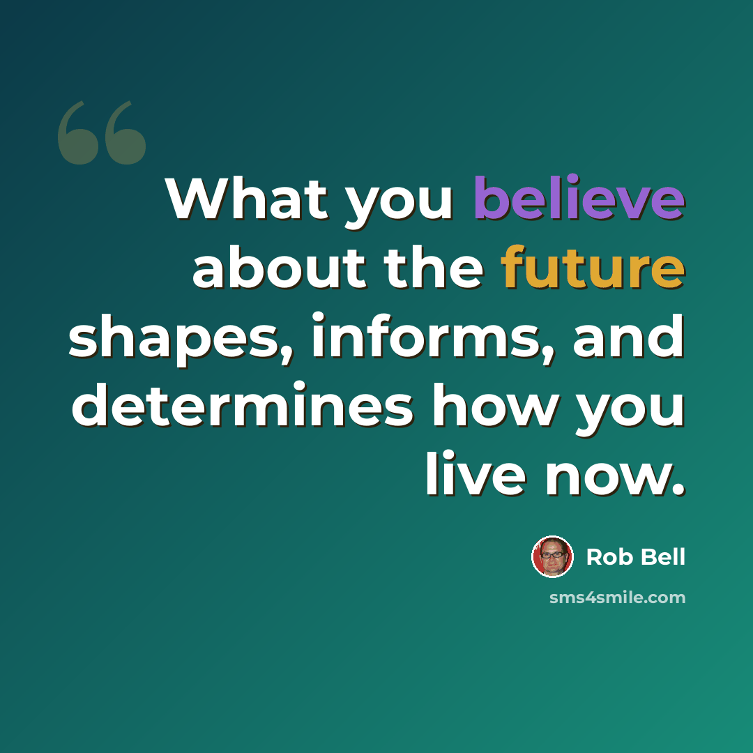 “What you believe about the future shapes, informs, and determines how you live now.” quote by Rob Bell