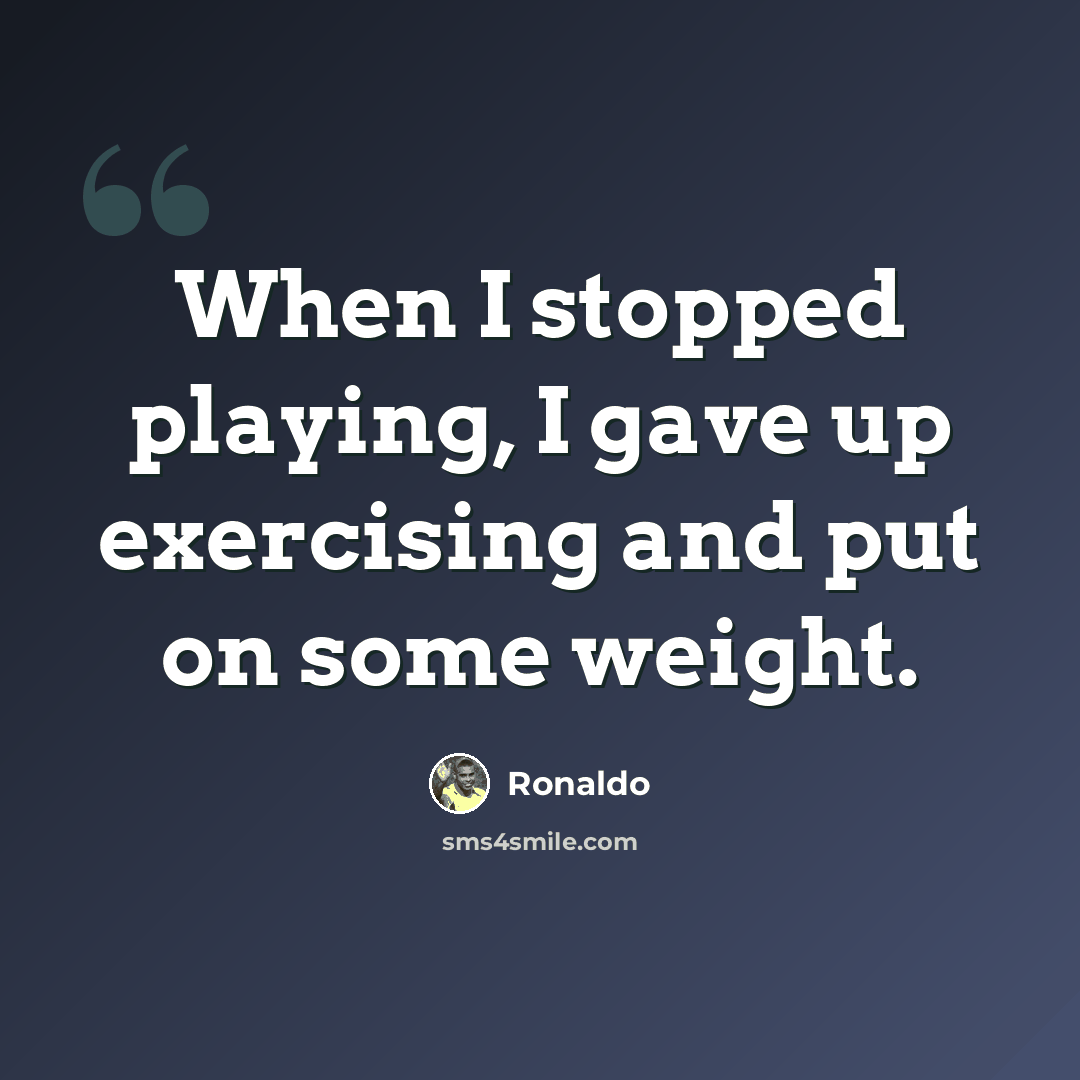 “When I stopped playing, I gave up exercising and put on some weight.” quote by Ronaldo