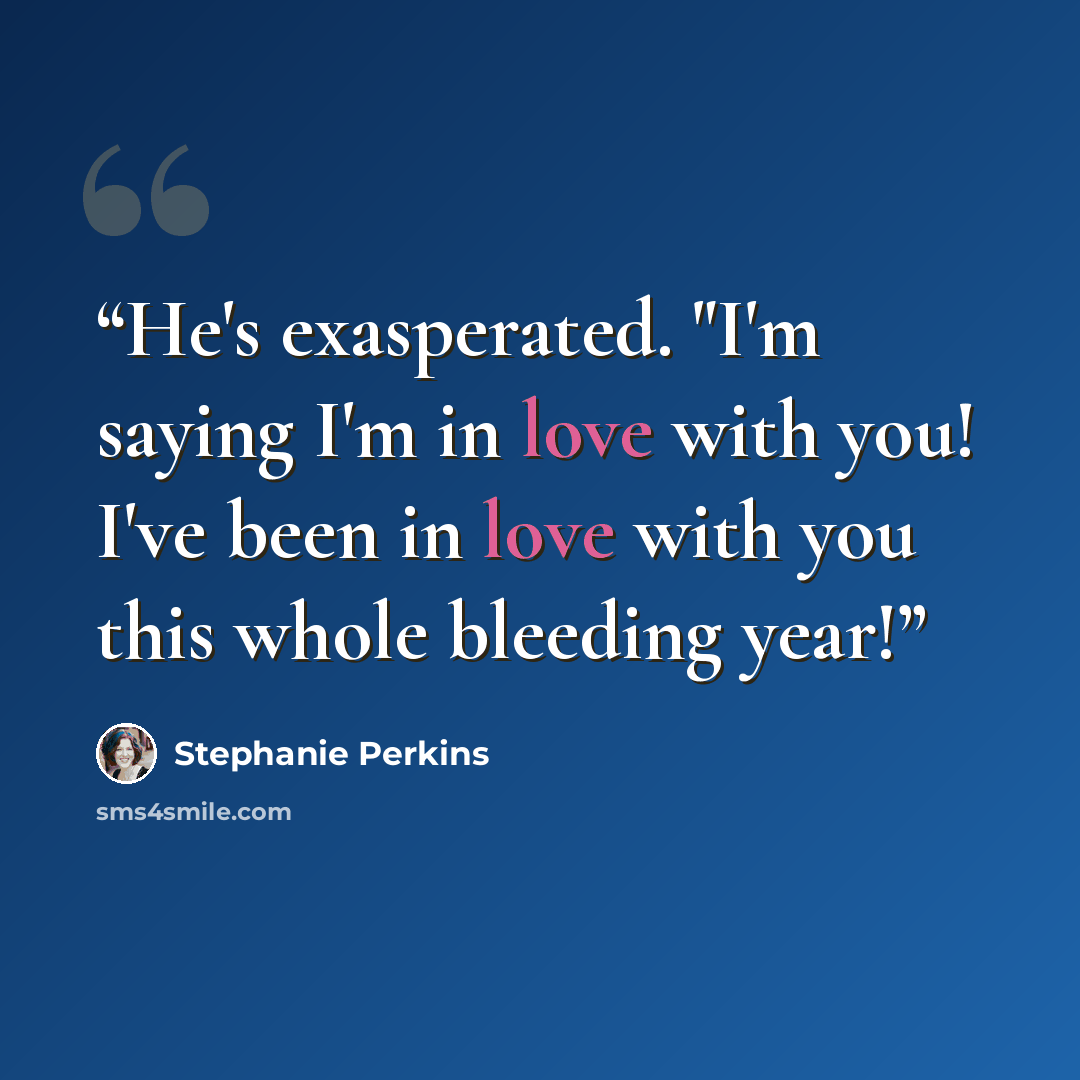 “He's exasperated. "I'm saying I'm in love with you! I've been in love with you this whole bleeding year!” quote by Stephanie Perkins