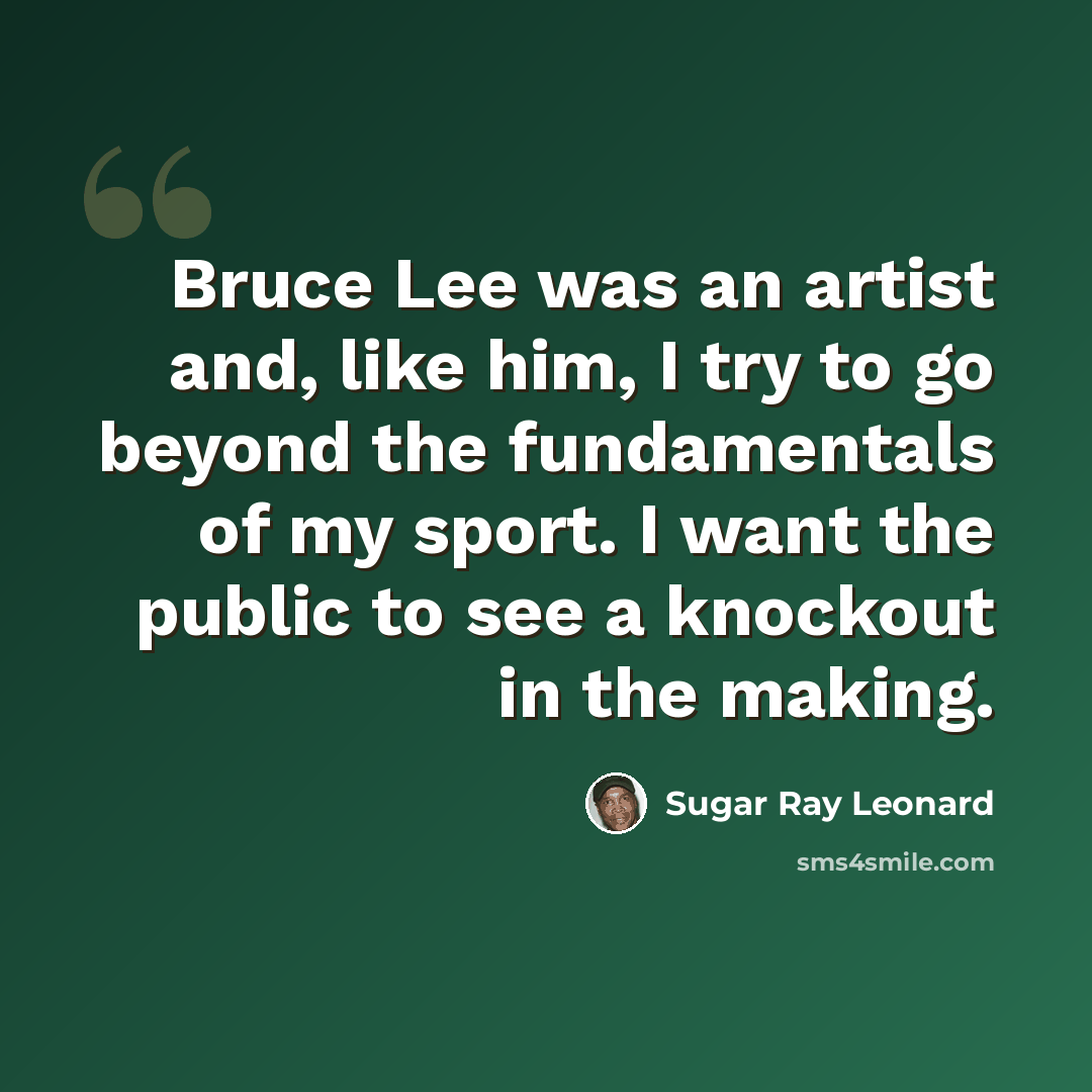 “Bruce Lee was an artist and, like him, I try to go beyond the fundamentals of my sport. I want the public to see a knockout in the making.” quote by Sugar Ray Leonard