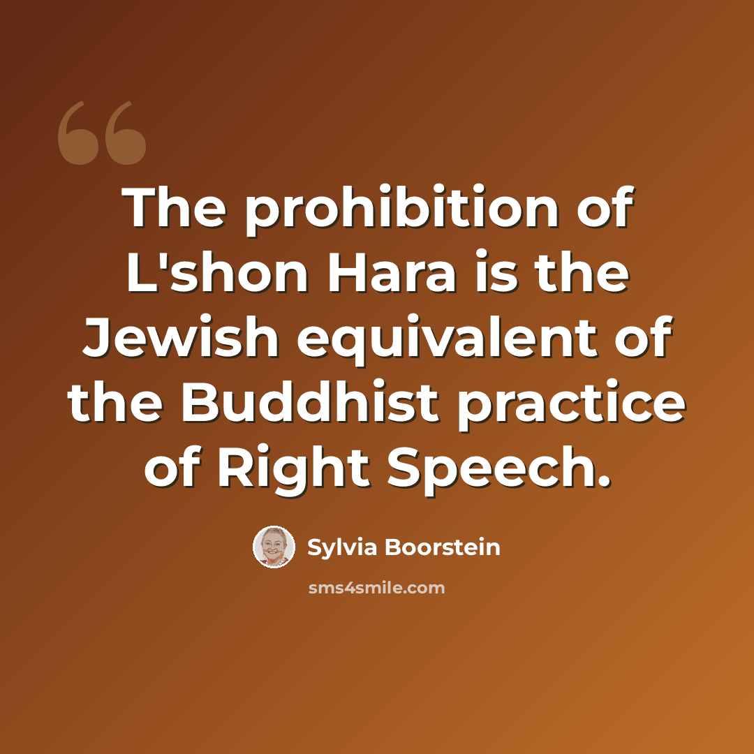 “The prohibition of L'shon Hara is the Jewish equivalent of the Buddhist practice of Right Speech.” quote by Sylvia Boorstein