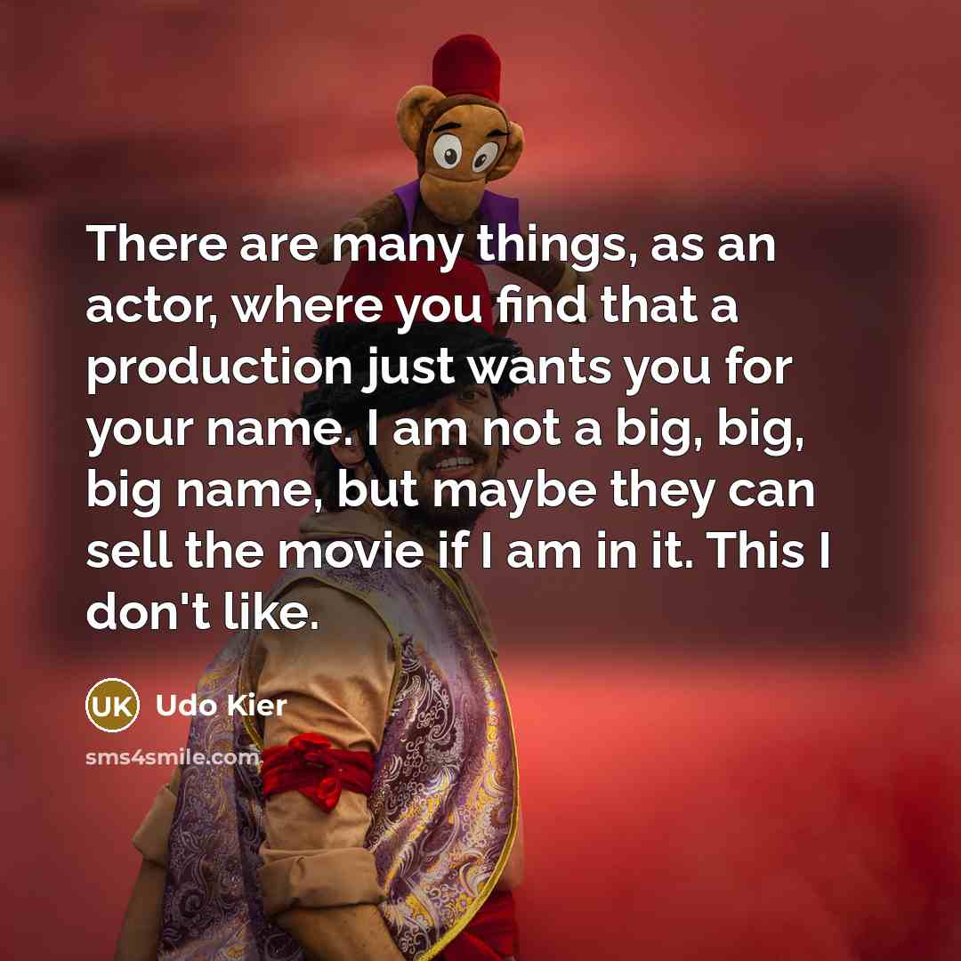 “There are many things, as an actor, where you find that a production just wants you for your name. I am not a big, big, big name, but maybe they can sell the movie if I am in it. This I don't like.” quote by Udo Kier