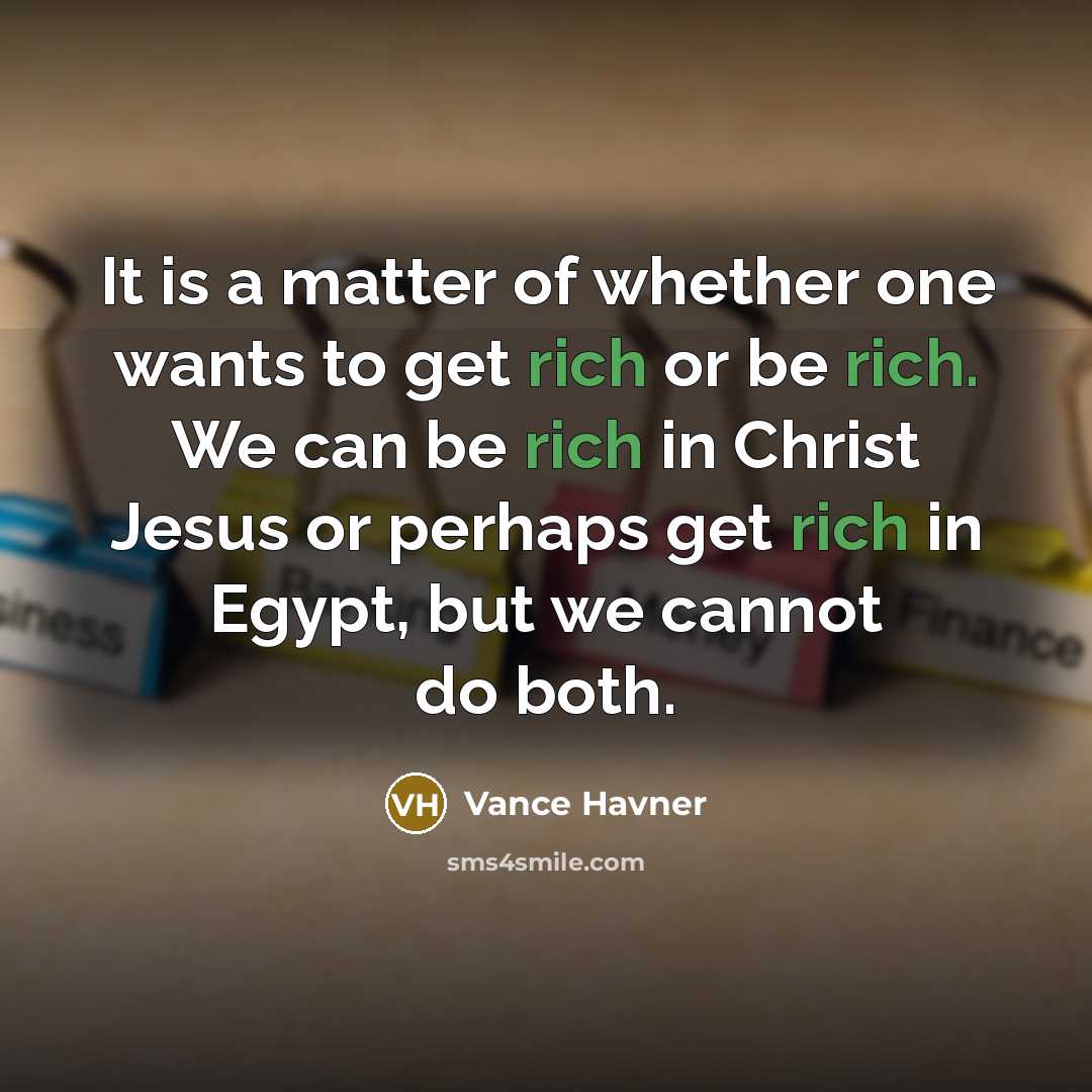 “It is a matter of whether one wants to get rich or be rich. We can be rich in Christ Jesus or perhaps get rich in Egypt, but we cannot do both.” quote by Vance Havner
