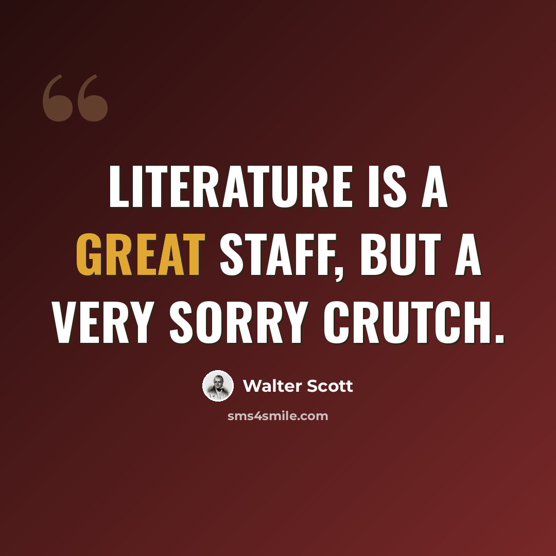 “Literature is a great staff, but a very sorry crutch.” quote by Walter Scott
