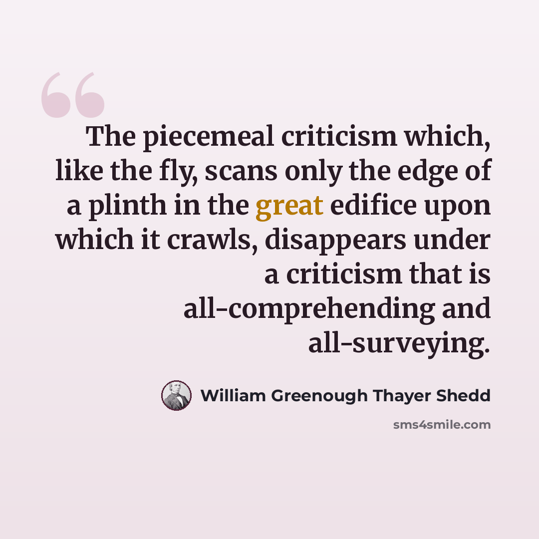 “The piecemeal criticism which, like the fly, scans only the edge of a plinth in the great edifice upon which it crawls, disappears under a criticism that is all-comprehending and all-surveying.” quote by William Greenough Thayer Shedd