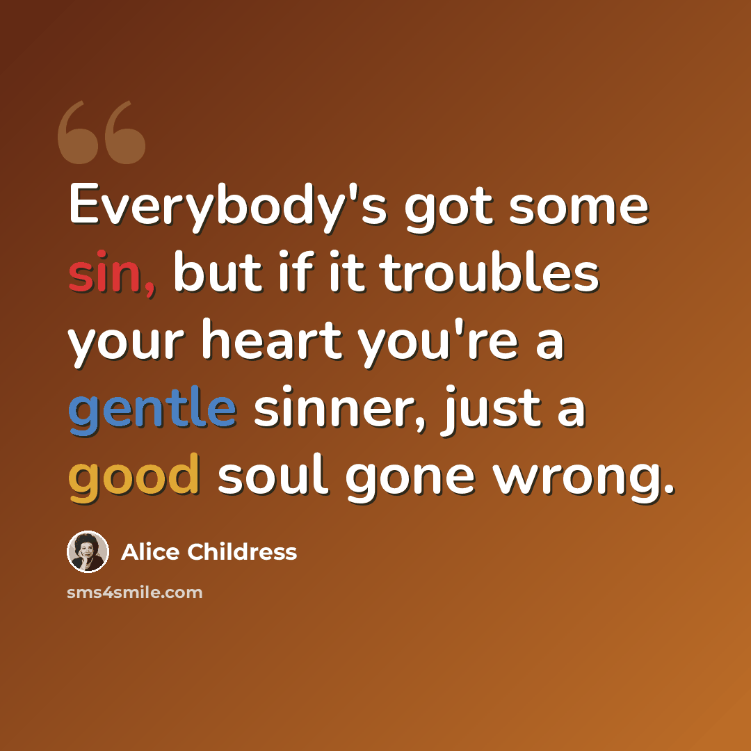 “Everybody's got some sin, but if it troubles your heart you're a gentle sinner, just a good soul gone wrong.” quote by Alice Childress
