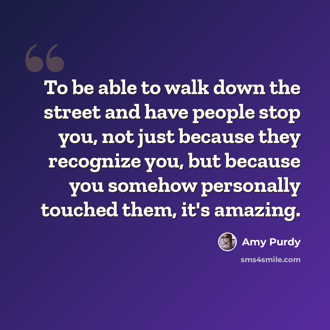 “To be able to walk down the street and have people stop you, not just because they recognize you, but because you somehow personally touched them, it's amazing.” quote by Amy Purdy