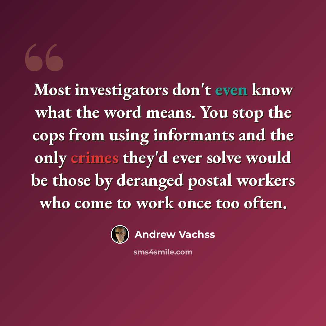 “Most investigators don't even know what the word means. You stop the cops from using informants and the only crimes they'd ever solve would be those by deranged postal workers who come to work once too often.” quote by Andrew Vachss