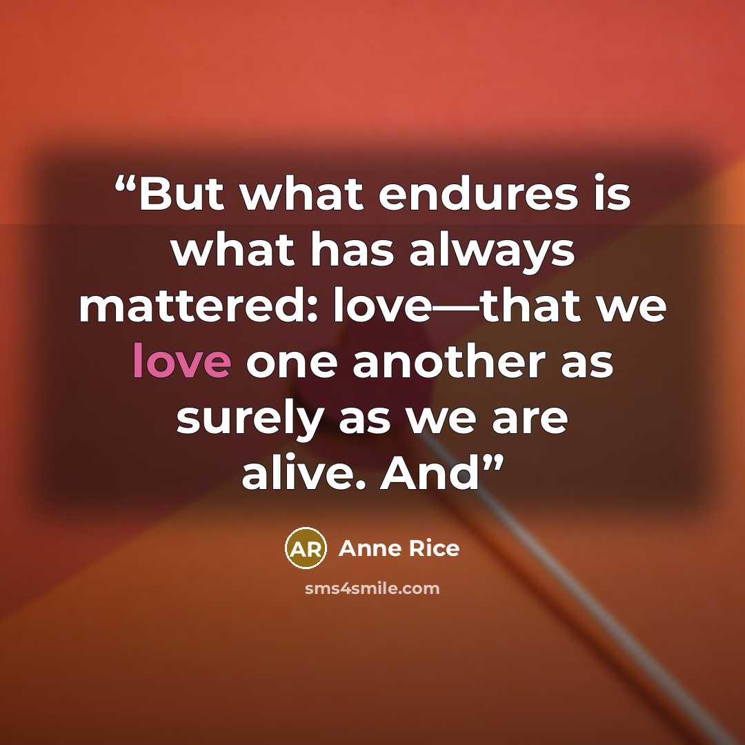 “But what endures is what has always mattered: love—that we love one another as surely as we are alive. And” quote by Anne Rice