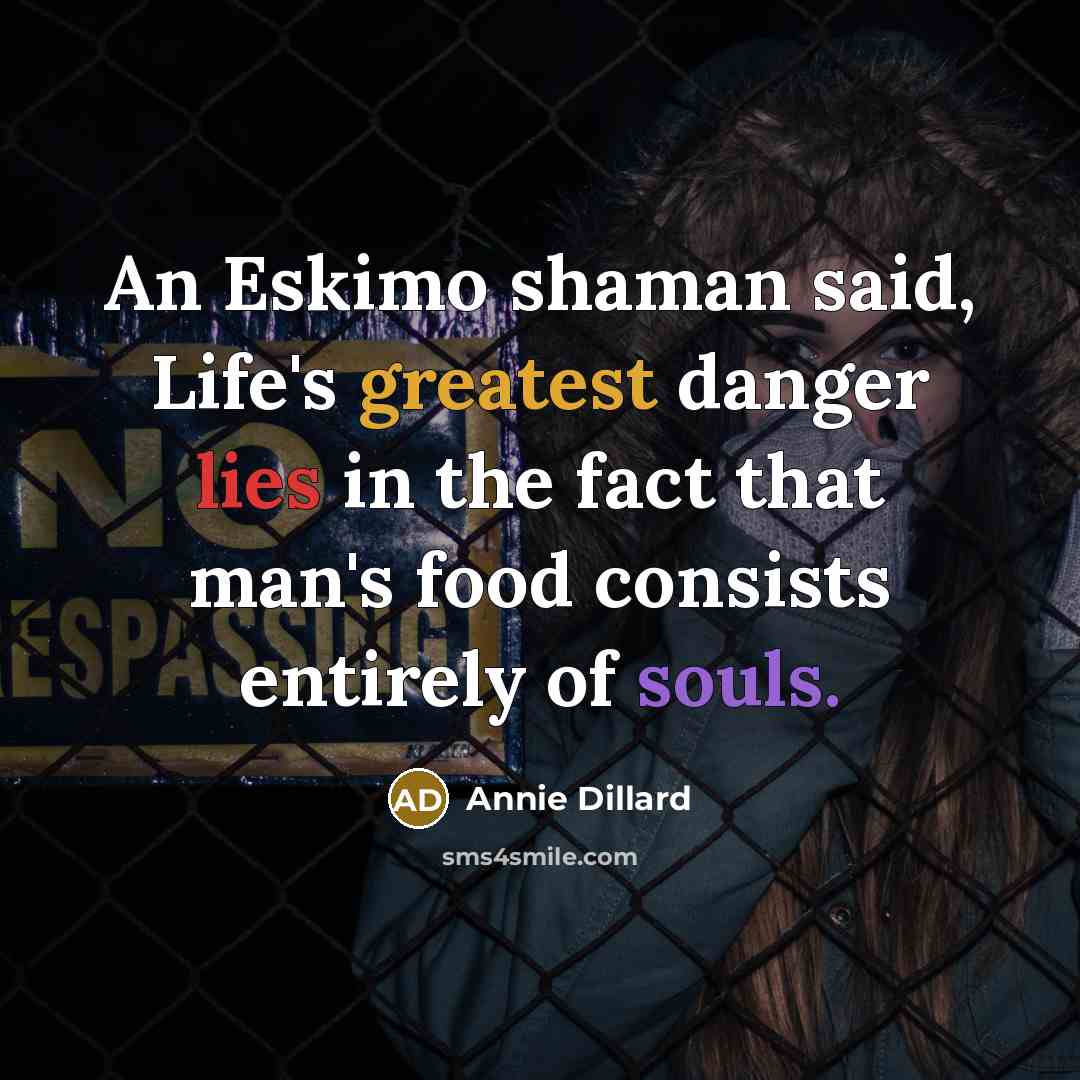 “An Eskimo shaman said, Life's greatest danger lies in the fact that man's food consists entirely of souls.” quote by Annie Dillard