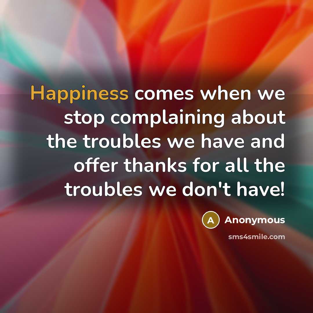 “Happiness comes when we stop complaining about the troubles we have and offer thanks for all the troubles we don't have!” quote by Anonymous