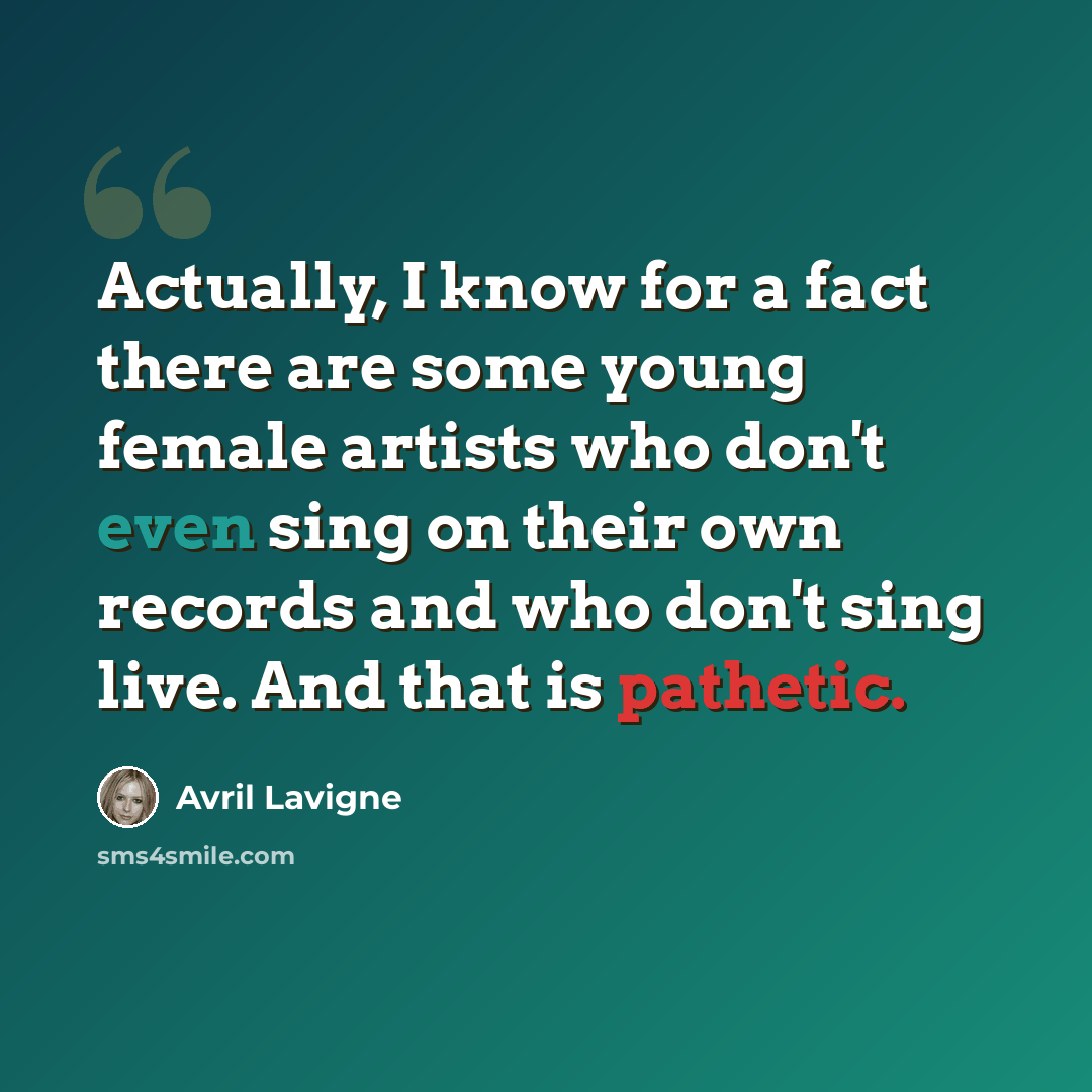 “Actually, I know for a fact there are some young female artists who don't even sing on their own records and who don't sing live. And that is pathetic.” quote by Avril Lavigne