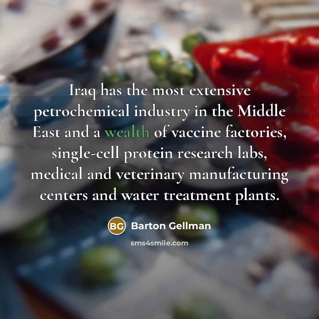 “Iraq has the most extensive petrochemical industry in the Middle East and a wealth of vaccine factories, single-cell protein research labs, medical and veterinary manufacturing centers and water treatment plants.” quote by Barton Gellman