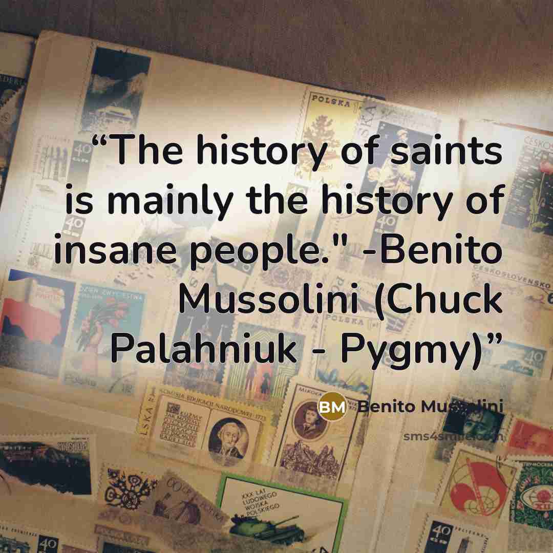 “The history of saints is mainly the history of insane people." -Benito Mussolini (Chuck Palahniuk - Pygmy)” quote by Benito Mussolini