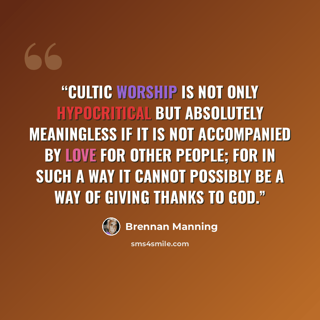 “Cultic worship is not only hypocritical but absolutely meaningless if it is not accompanied by love for other people; for in such a way it cannot possibly be a way of giving thanks to God.” quote by Brennan Manning