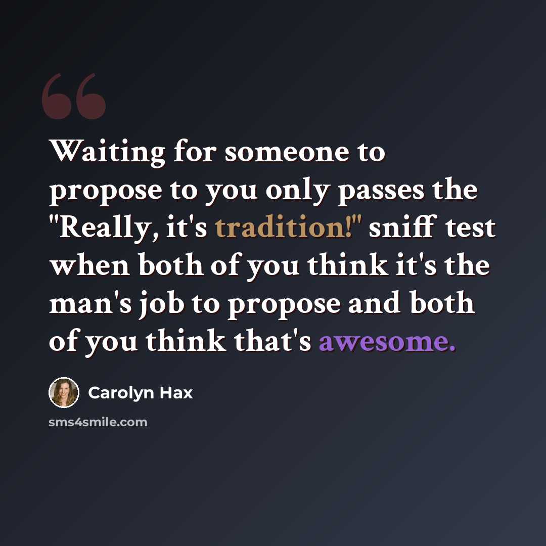 “Waiting for someone to propose to you only passes the "Really, it's tradition!" sniff test when both of you think it's the man's job to propose and both of you think that's awesome.” quote by Carolyn Hax