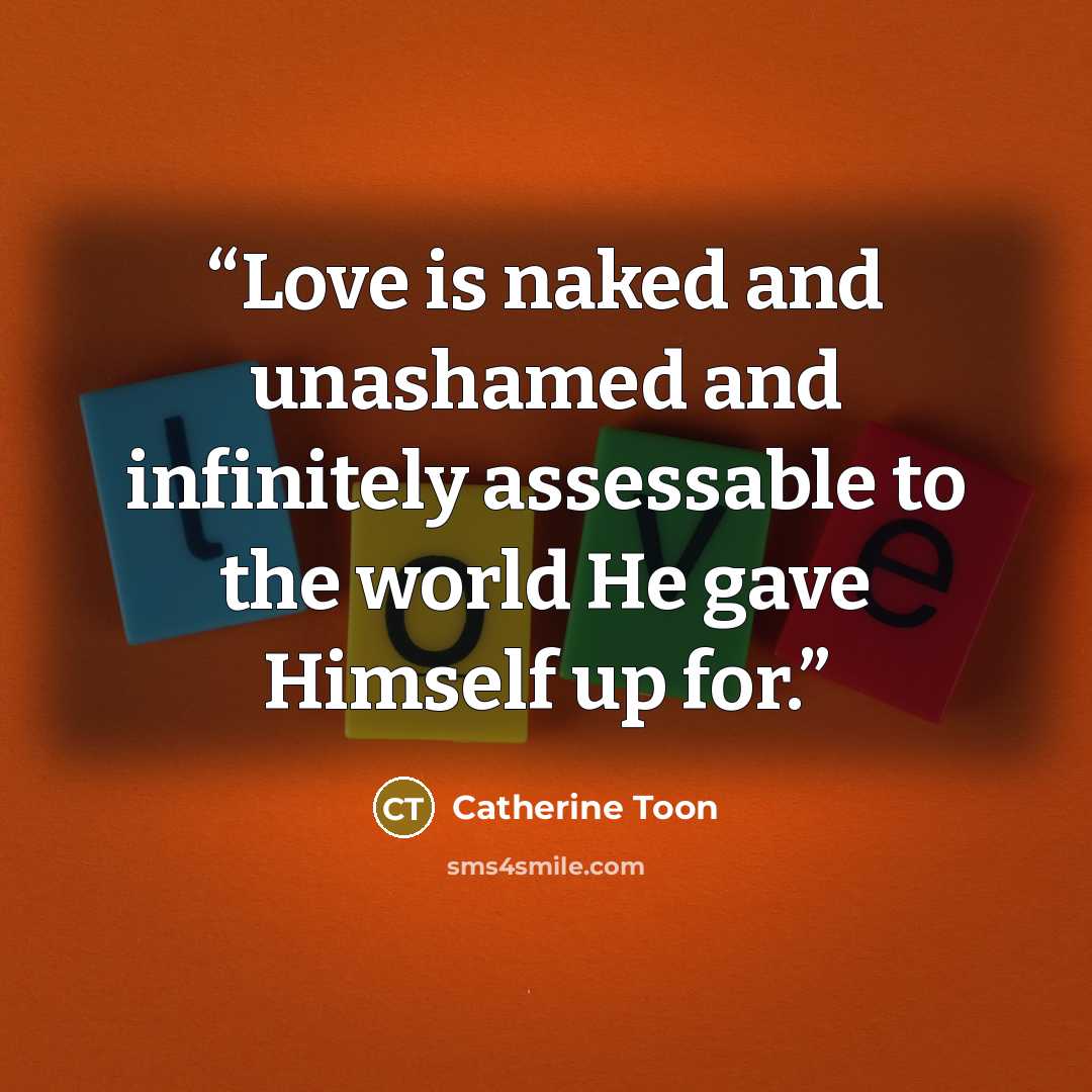 “Love is naked and unashamed and infinitely assessable to the world He gave Himself up for.” quote by Catherine Toon