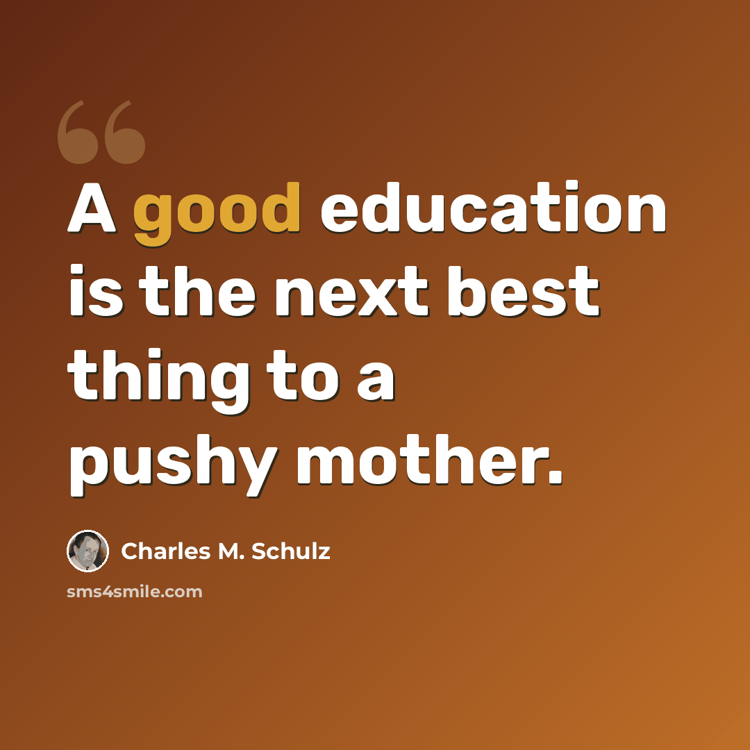 “A good education is the next best thing to a pushy mother.” quote by Charles M. Schulz