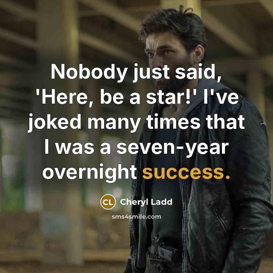 “Nobody just said, 'Here, be a star!' I've joked many times that I was a seven-year overnight success.” quote by Cheryl Ladd