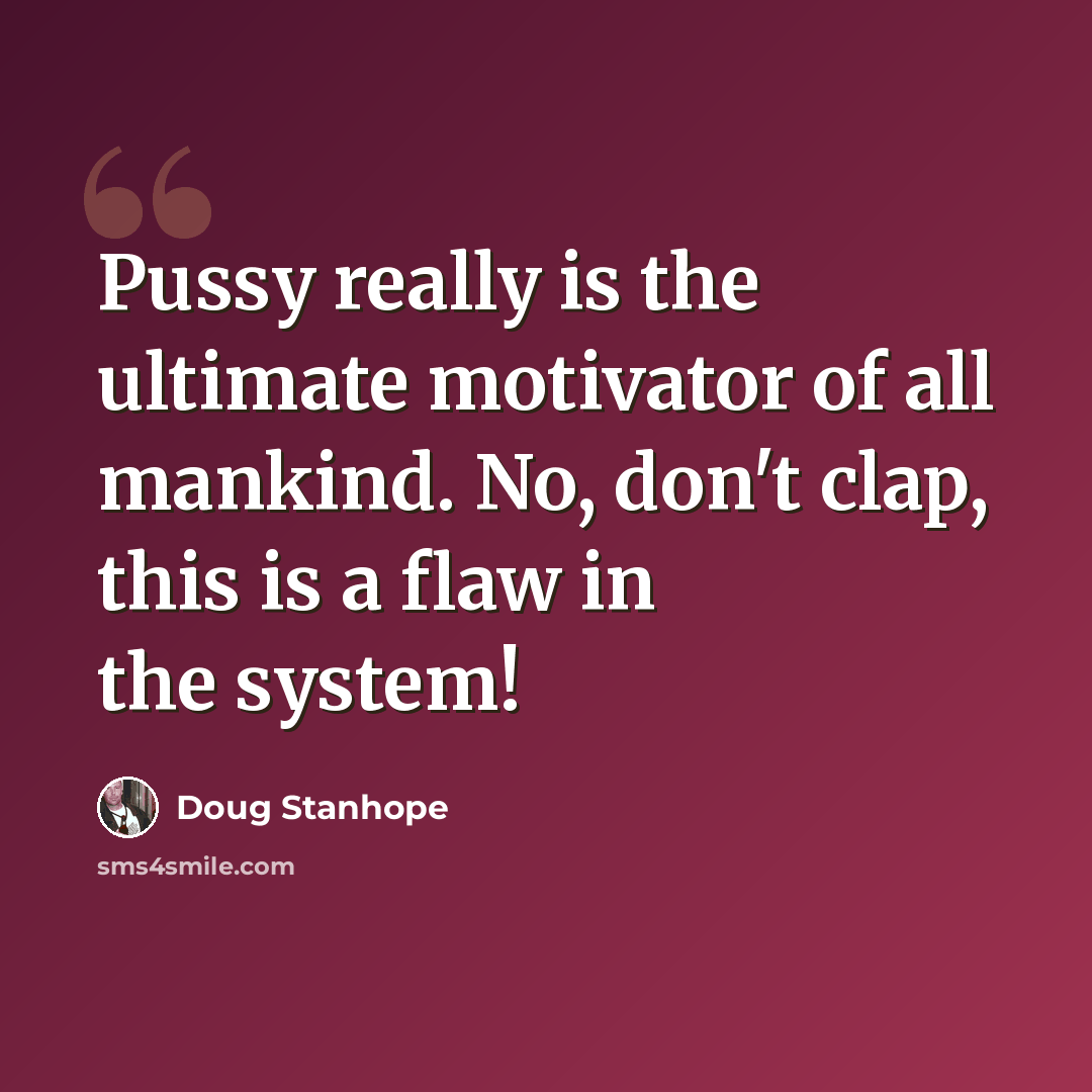 “Pussy really is the ultimate motivator of all mankind. No, don't clap, this is a flaw in the system!” quote by Doug Stanhope