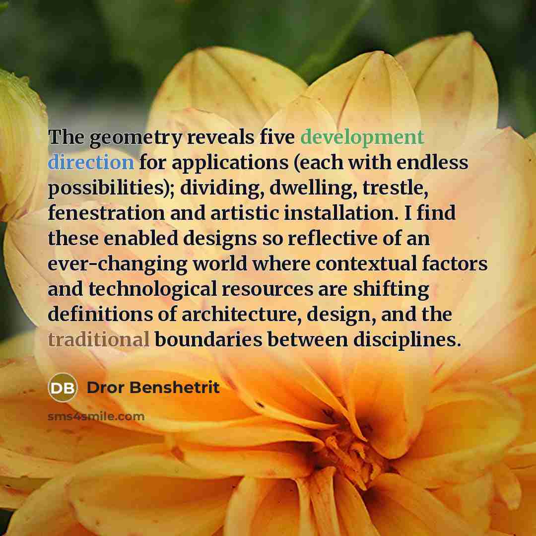 “The geometry reveals five development direction for applications (each with endless possibilities); dividing, dwelling, trestle, fenestration and artistic installation. I find these enabled designs so reflective of an ever-changing world where contextual factors and technological resources are…” quote by Dror Benshetrit