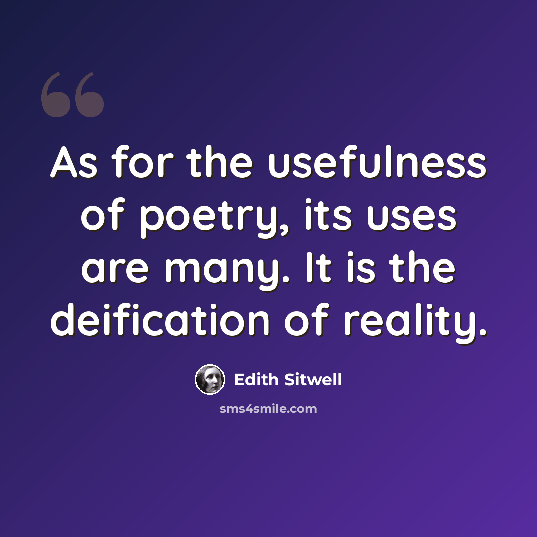 “As for the usefulness of poetry, its uses are many. It is the deification of reality.” quote by Edith Sitwell