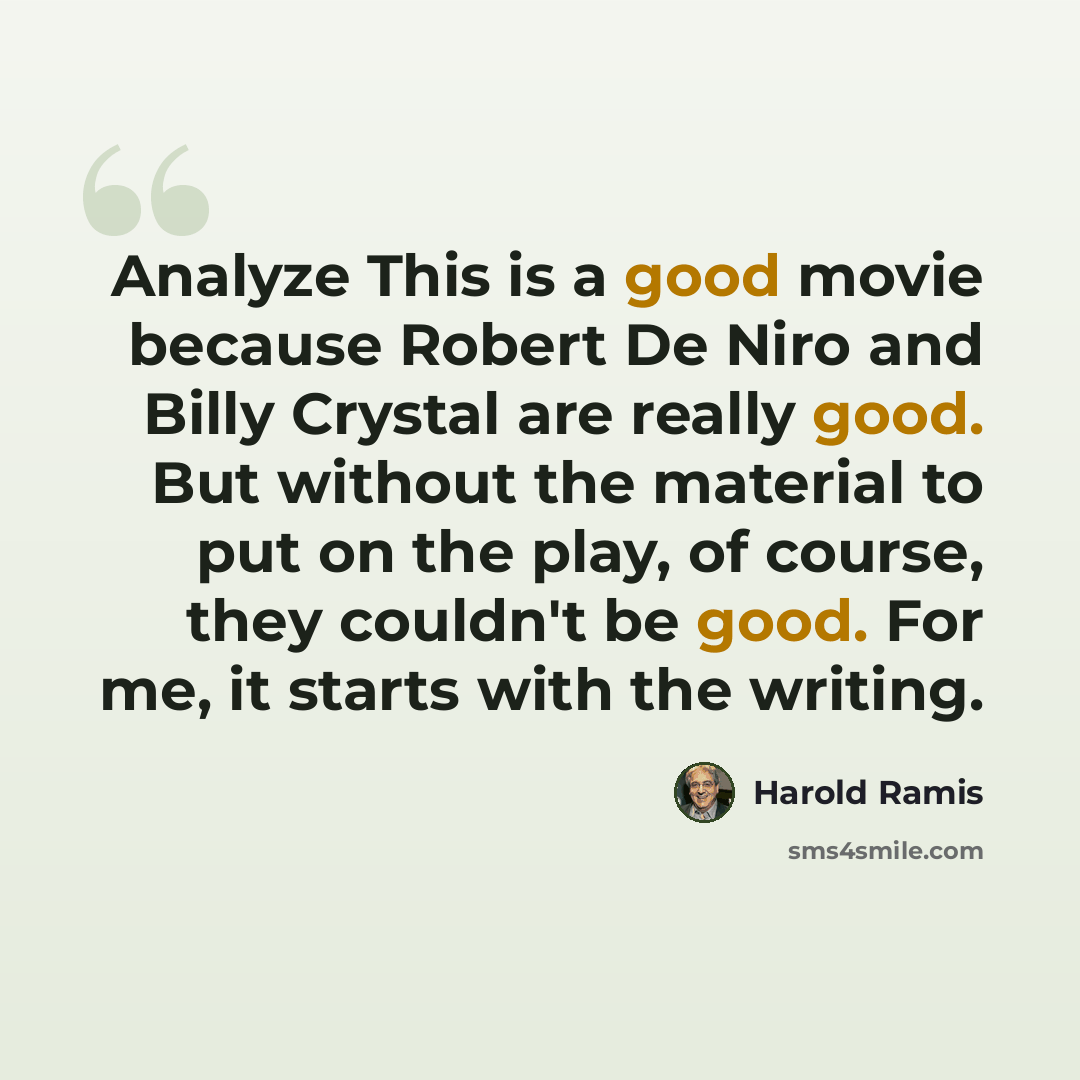 “Analyze This is a good movie because Robert De Niro and Billy Crystal are really good. But without the material to put on the play, of course, they couldn't be good. For me, it starts with the writing.” quote by Harold Ramis