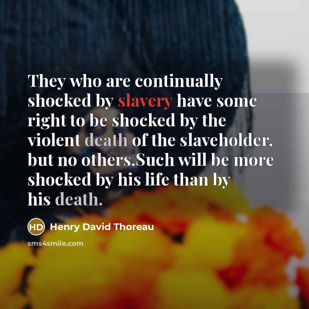 “They who are continually shocked by slavery have some right to be shocked by the violent death of the slaveholder, but no others.Such will be more shocked by his life than by his death.” quote by Henry David Thoreau