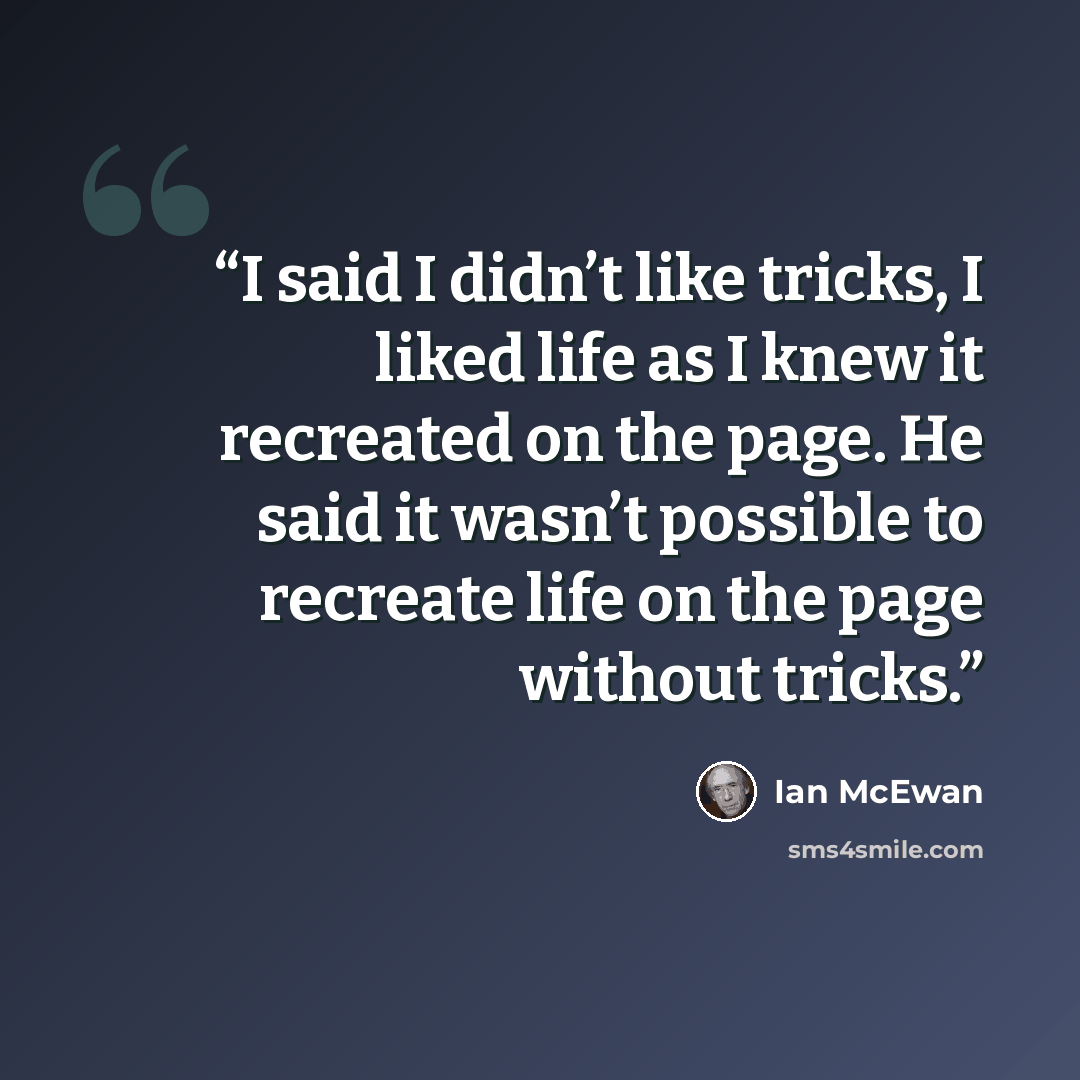 “I said I didn’t like tricks, I liked life as I knew it recreated on the page. He said it wasn’t possible to recreate life on the page without tricks.” quote by Ian McEwan