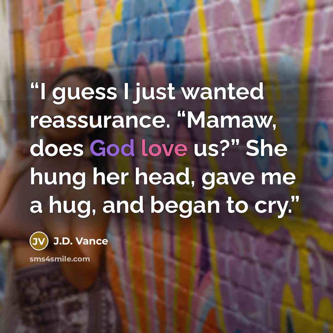 “I guess I just wanted reassurance. “Mamaw, does God love us?” She hung her head, gave me a hug, and began to cry.” quote by J.D. Vance
