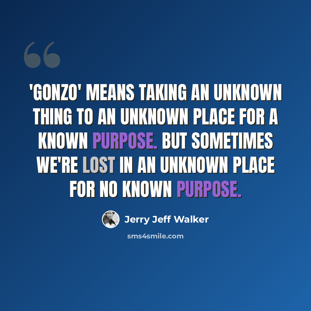 “'Gonzo' means taking an unknown thing to an unknown place for a known purpose. But sometimes we're lost in an unknown place for no known purpose.” quote by Jerry Jeff Walker