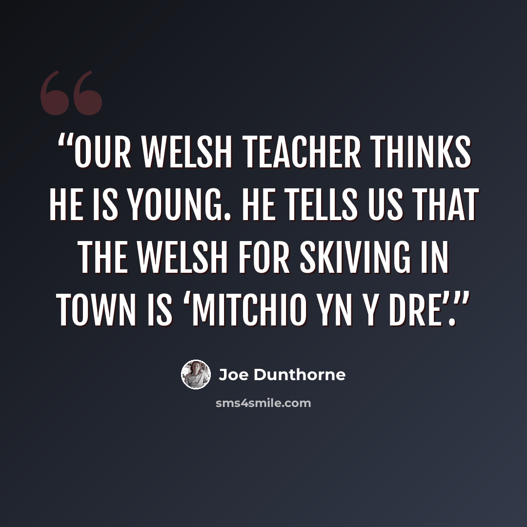 “Our Welsh teacher thinks he is young. He tells us that the Welsh for skiving in town is ‘mitchio yn y dre’.” quote by Joe Dunthorne