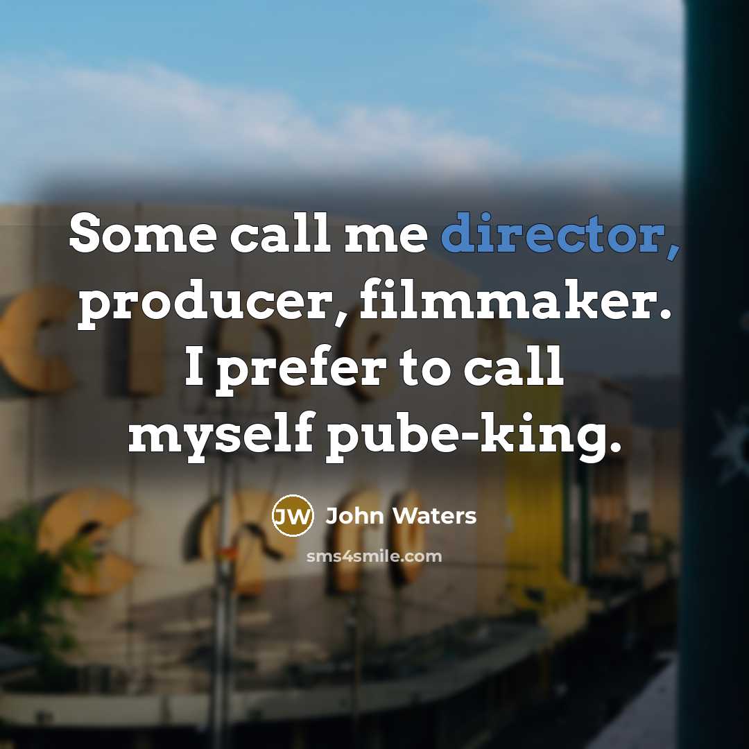 “Some call me director, producer, filmmaker. I prefer to call myself pube-king.” quote by John Waters