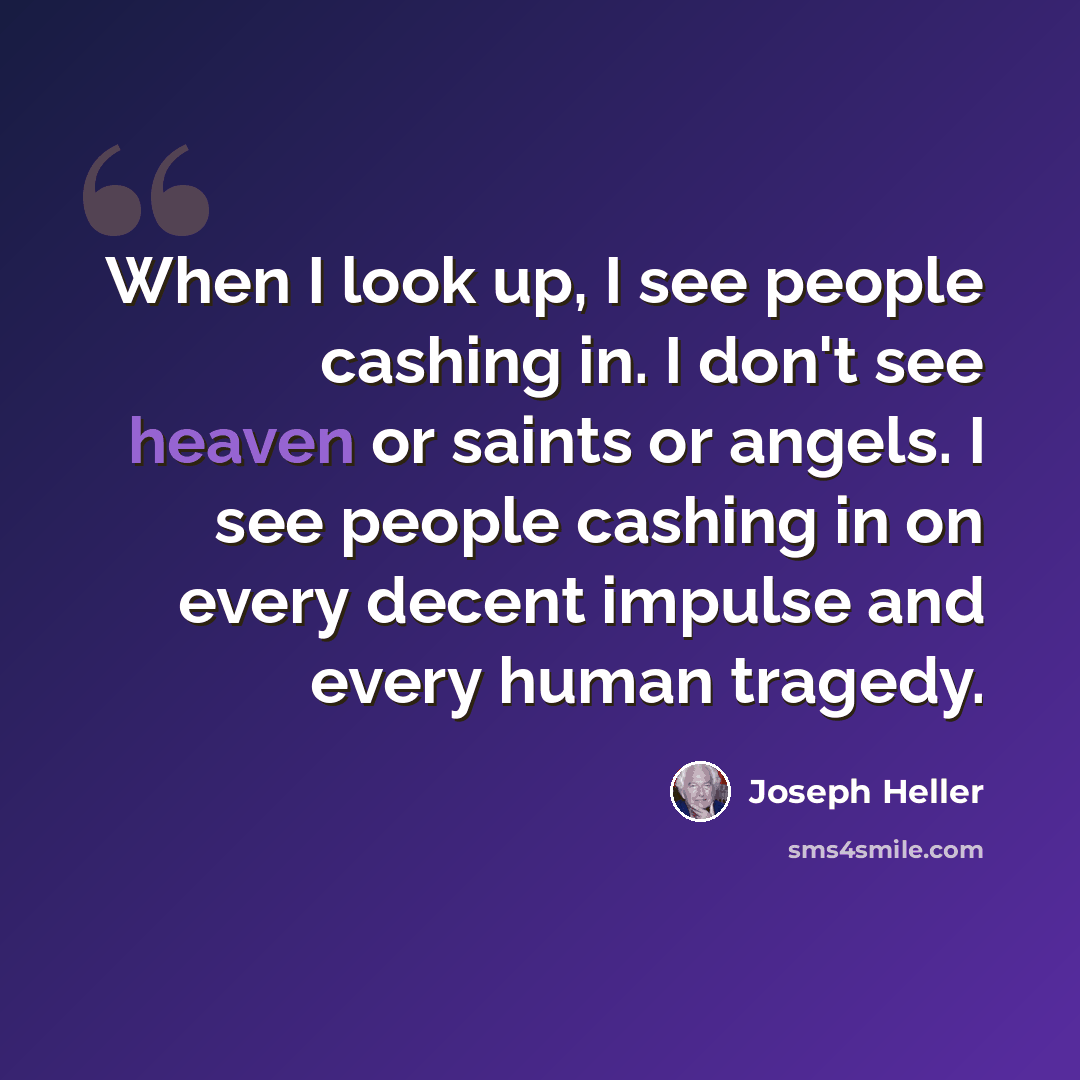 “When I look up, I see people cashing in. I don't see heaven or saints or angels. I see people cashing in on every decent impulse and every human tragedy.” quote by Joseph Heller