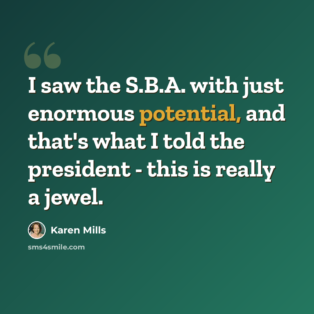 “I saw the S.B.A. with just enormous potential, and that's what I told the president - this is really a jewel.” quote by Karen Mills