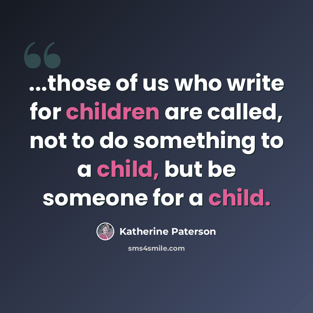 “...those of us who write for children are called, not to do something to a child, but be someone for a child.” quote by Katherine Paterson