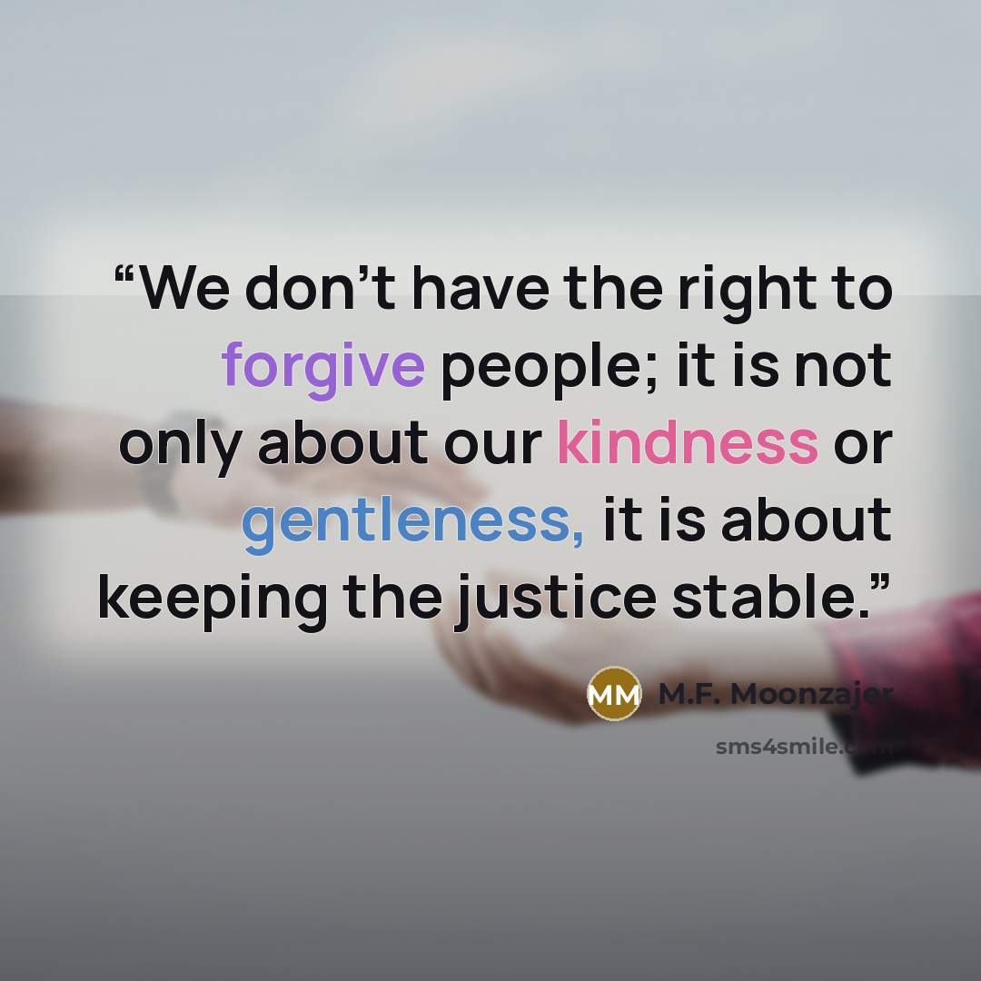 “We don’t have the right to forgive people; it is not only about our kindness or gentleness, it is about keeping the justice stable.” quote by M.F. Moonzajer