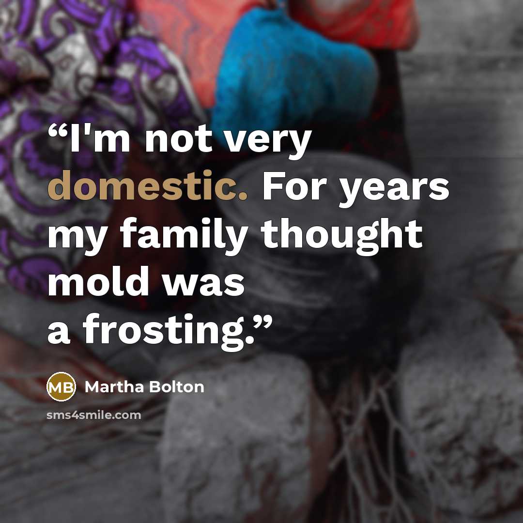 “I'm not very domestic. For years my family thought mold was a frosting.” quote by Martha Bolton