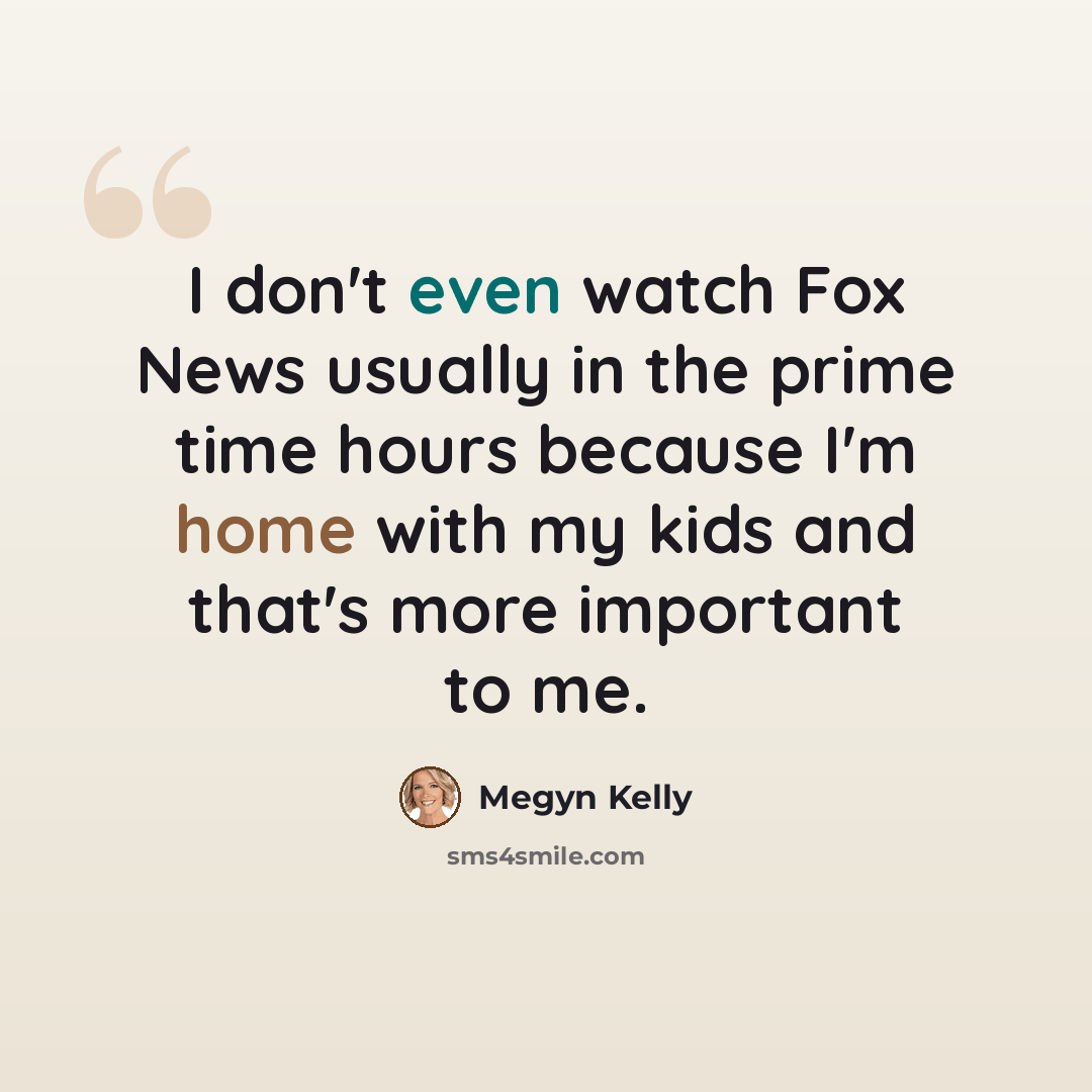 “I don't even watch Fox News usually in the prime time hours because I'm home with my kids and that's more important to me.” quote by Megyn Kelly