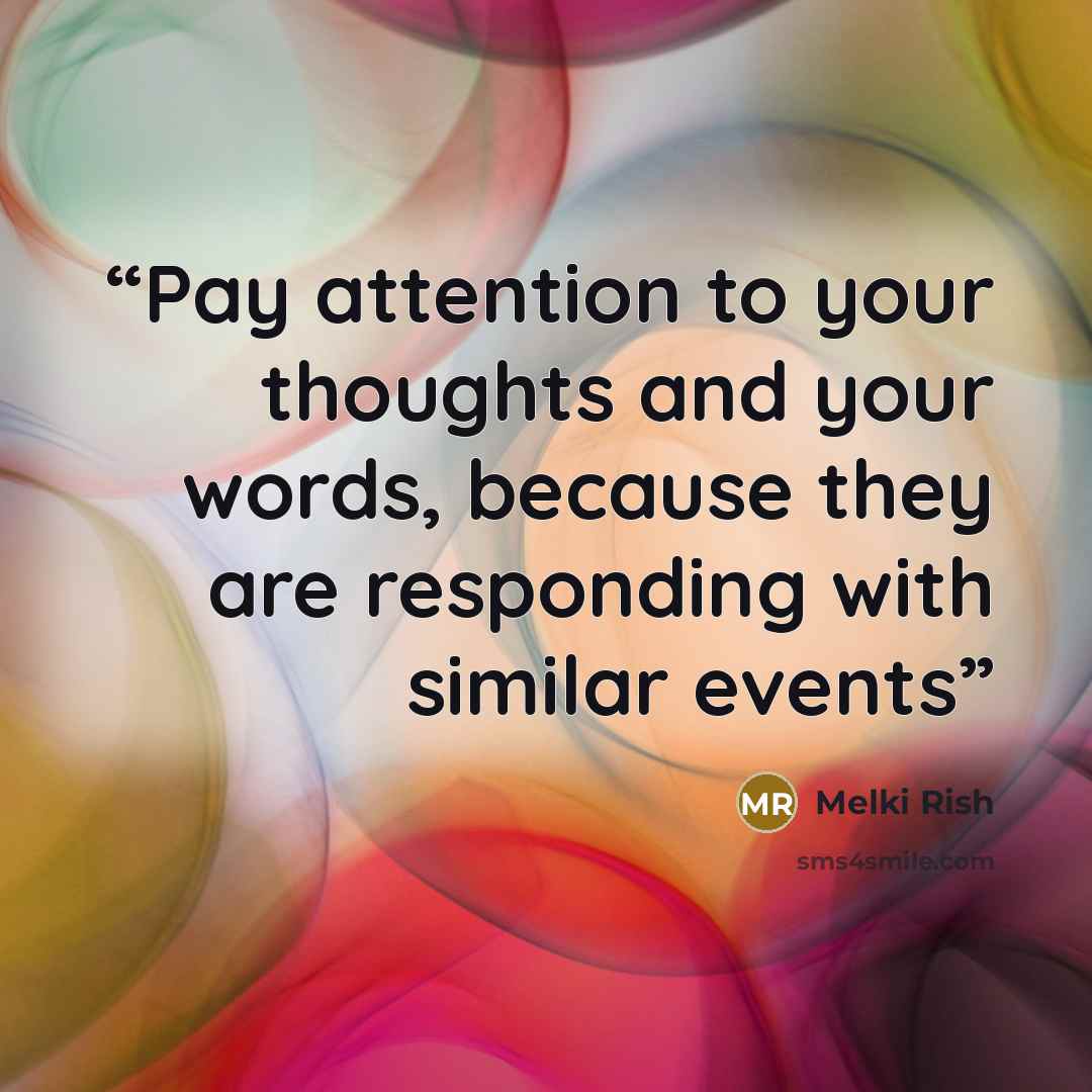 “Pay attention to your thoughts and your words, because they are responding with similar events” quote by Melki Rish