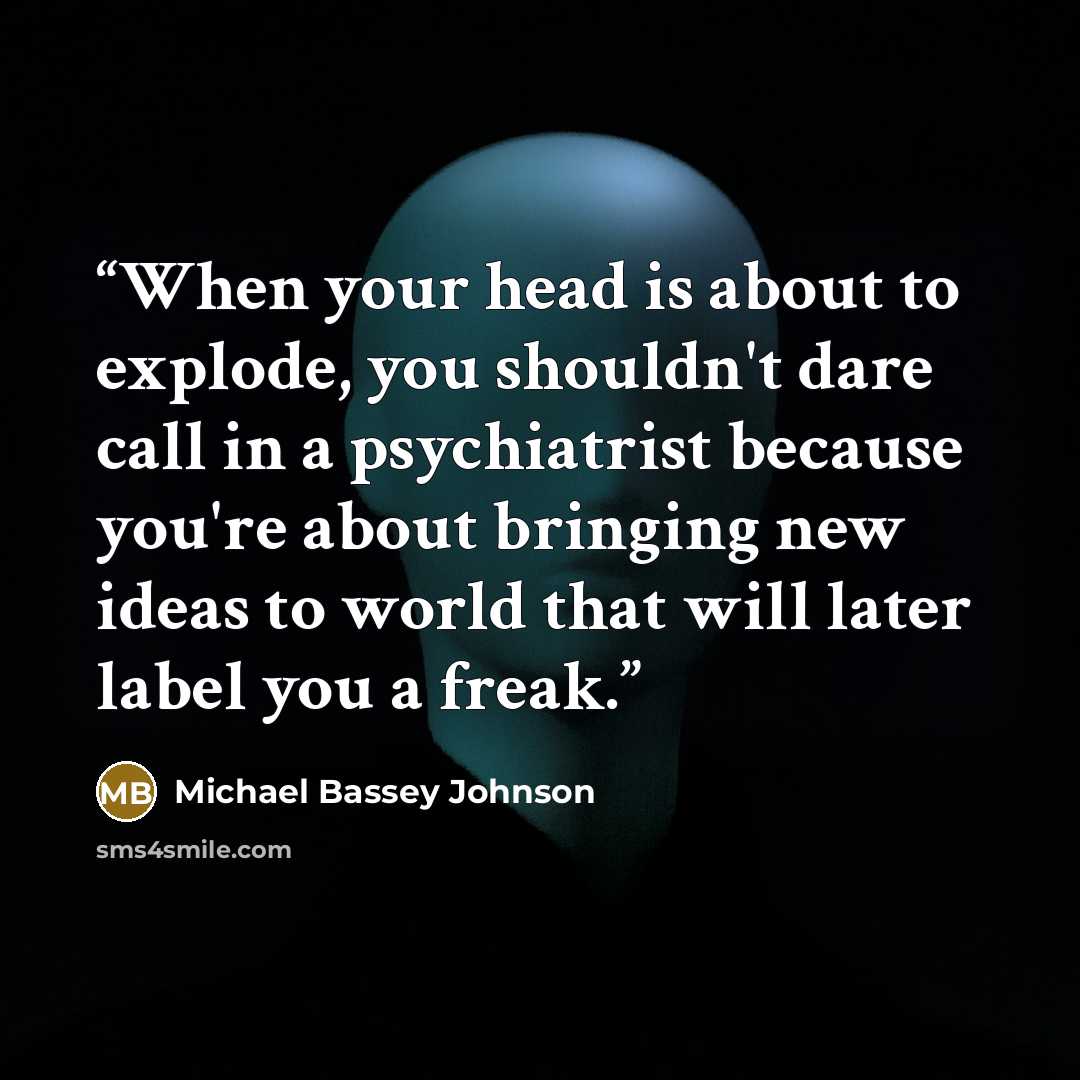 “When your head is about to explode, you shouldn't dare call in a psychiatrist because you're about bringing new ideas to world that will later label you a freak.” quote by Michael Bassey Johnson